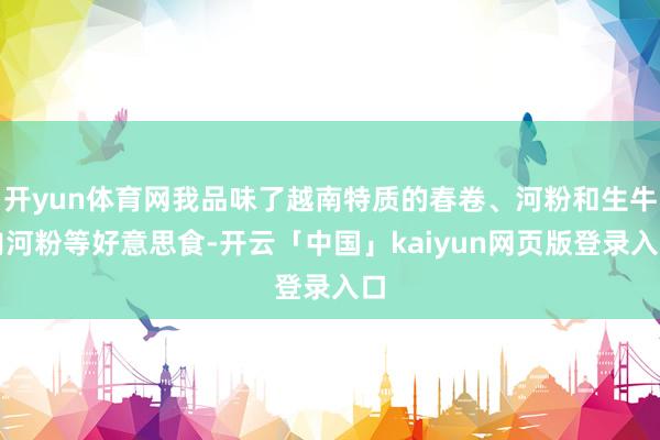 开yun体育网我品味了越南特质的春卷、河粉和生牛肉河粉等好意思食-开云「中国」kaiyun网页版登录入口