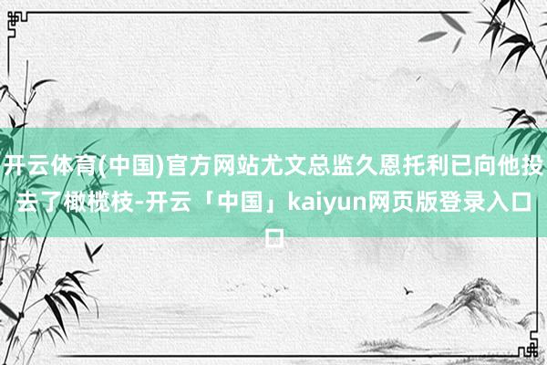 开云体育(中国)官方网站尤文总监久恩托利已向他投去了橄榄枝-开云「中国」kaiyun网页版登录入口