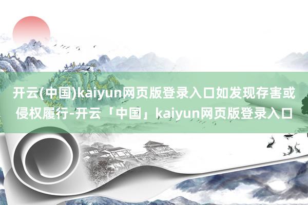 开云(中国)kaiyun网页版登录入口如发现存害或侵权履行-开云「中国」kaiyun网页版登录入口