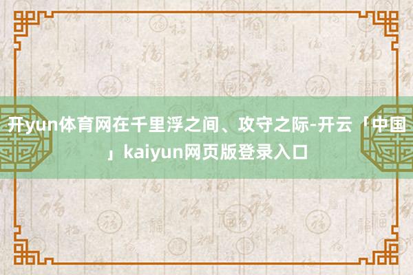 开yun体育网在千里浮之间、攻守之际-开云「中国」kaiyun网页版登录入口