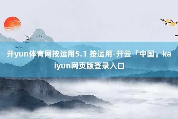 开yun体育网按运用5.1 按运用-开云「中国」kaiyun网页版登录入口