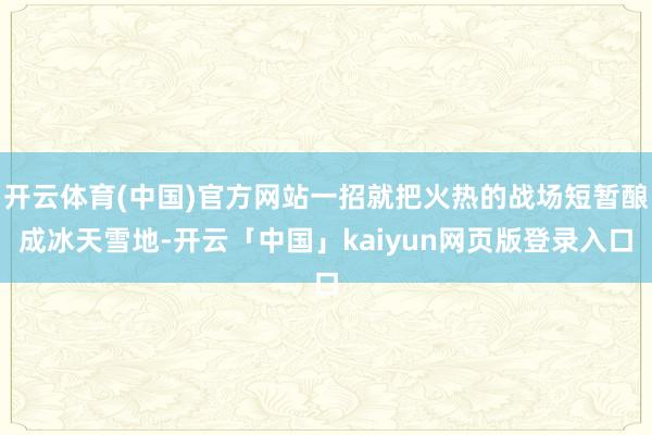 开云体育(中国)官方网站一招就把火热的战场短暂酿成冰天雪地-开云「中国」kaiyun网页版登录入口