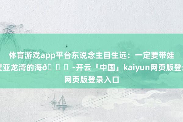 体育游戏app平台东说念主目生远:一定要带娃去望望亚龙湾的海🌊-开云「中国」kaiyun网页版登录入口