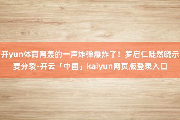 开yun体育网轰的一声炸弹爆炸了！罗启仁陡然晓示要分裂-开云「中国」kaiyun网页版登录入口