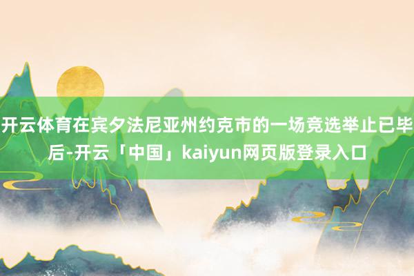 开云体育在宾夕法尼亚州约克市的一场竞选举止已毕后-开云「中国」kaiyun网页版登录入口