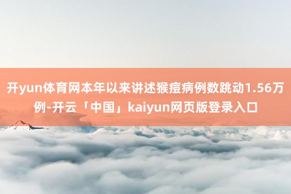 开yun体育网本年以来讲述猴痘病例数跳动1.56万例-开云「中国」kaiyun网页版登录入口