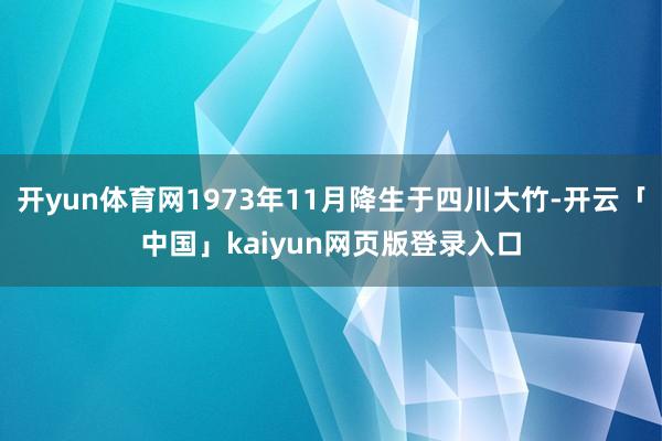开yun体育网1973年11月降生于四川大竹-开云「中国」kaiyun网页版登录入口
