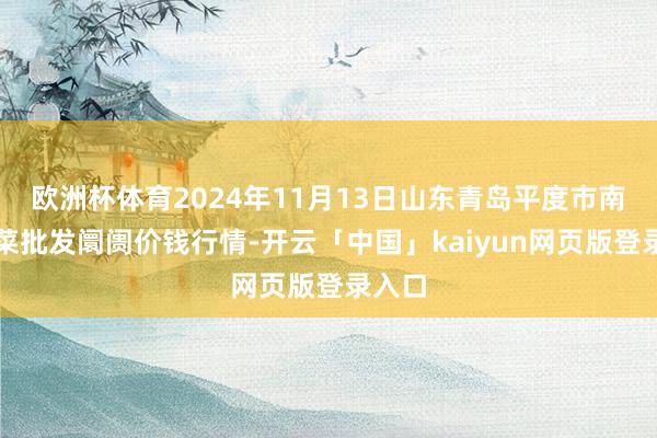 欧洲杯体育2024年11月13日山东青岛平度市南村蔬菜批发阛阓价钱行情-开云「中国」kaiyun网页版登录入口
