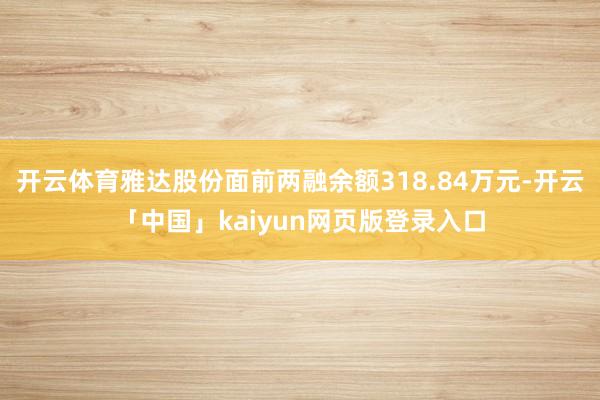 开云体育雅达股份面前两融余额318.84万元-开云「中国」kaiyun网页版登录入口