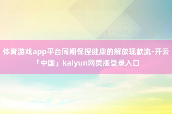 体育游戏app平台同期保捏健康的解放现款流-开云「中国」kaiyun网页版登录入口