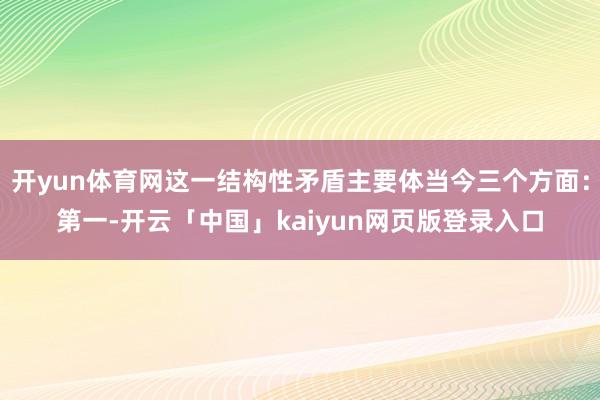 开yun体育网这一结构性矛盾主要体当今三个方面：第一-开云「中国」kaiyun网页版登录入口