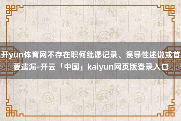 开yun体育网不存在职何纰谬记录、误导性述说或首要遗漏-开云「中国」kaiyun网页版登录入口