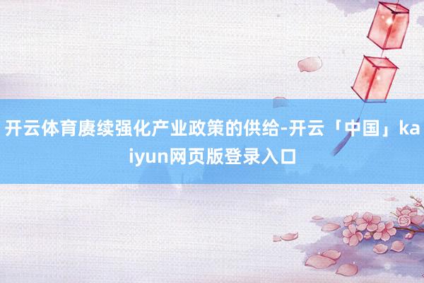 开云体育赓续强化产业政策的供给-开云「中国」kaiyun网页版登录入口