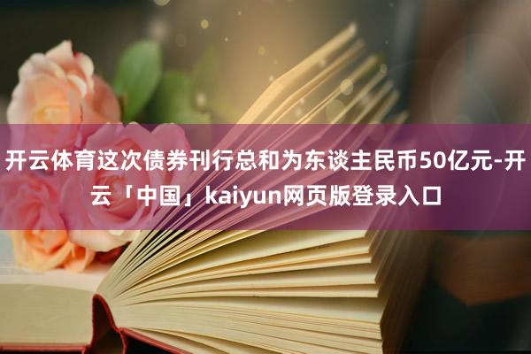 开云体育这次债券刊行总和为东谈主民币50亿元-开云「中国」kaiyun网页版登录入口