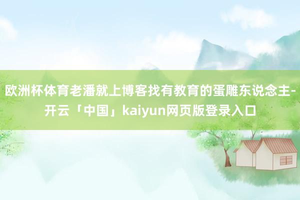 欧洲杯体育老潘就上博客找有教育的蛋雕东说念主-开云「中国」kaiyun网页版登录入口