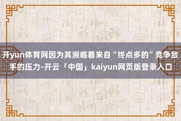 开yun体育网因为其濒临着来自“终点多的”竞争敌手的压力-开云「中国」kaiyun网页版登录入口