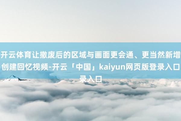 开云体育让撤废后的区域与画面更会通、更当然新增创建回忆视频-开云「中国」kaiyun网页版登录入口