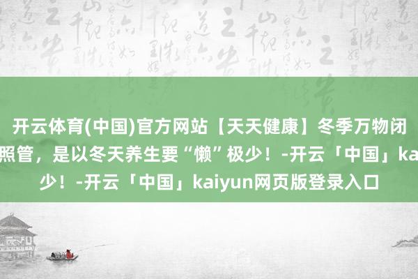 开云体育(中国)官方网站【天天健康】冬季万物闭藏，东说念主体阳气照管，是以冬天养生要“懒”极少！-开云「中国」kaiyun网页版登录入口
