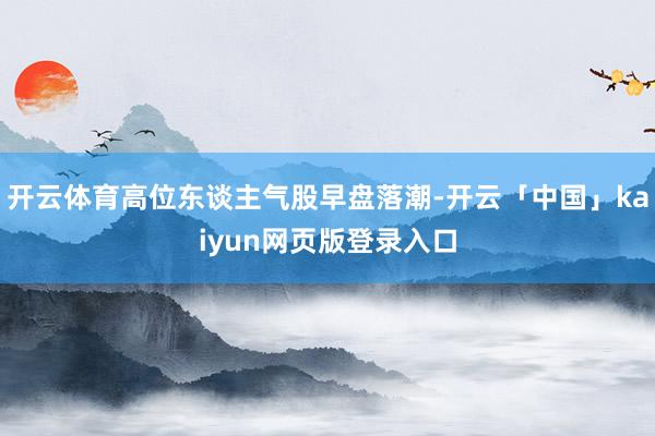开云体育高位东谈主气股早盘落潮-开云「中国」kaiyun网页版登录入口