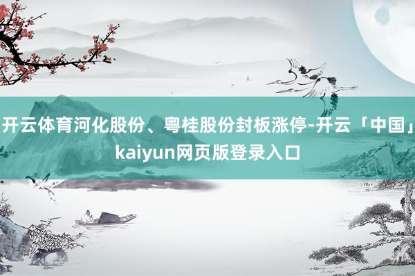开云体育河化股份、粤桂股份封板涨停-开云「中国」kaiyun网页版登录入口
