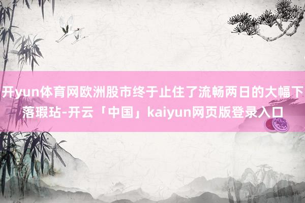开yun体育网欧洲股市终于止住了流畅两日的大幅下落瑕玷-开云「中国」kaiyun网页版登录入口