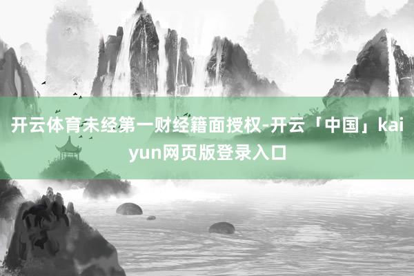 开云体育未经第一财经籍面授权-开云「中国」kaiyun网页版登录入口