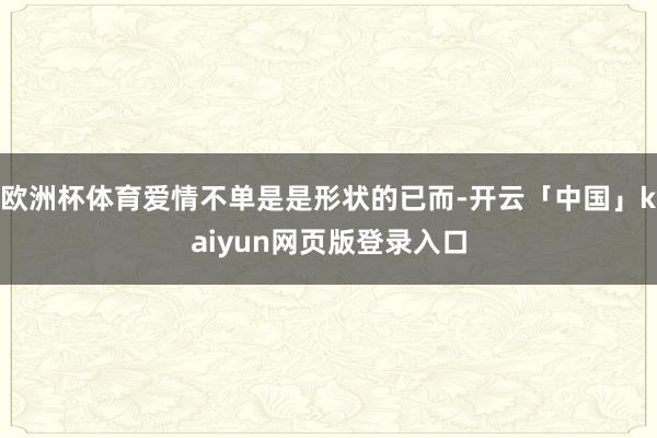 欧洲杯体育爱情不单是是形状的已而-开云「中国」kaiyun网页版登录入口