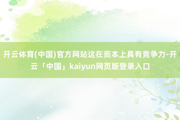 开云体育(中国)官方网站这在资本上具有竞争力-开云「中国」kaiyun网页版登录入口