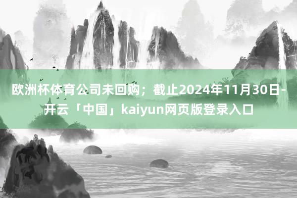欧洲杯体育公司未回购；截止2024年11月30日-开云「中国」kaiyun网页版登录入口