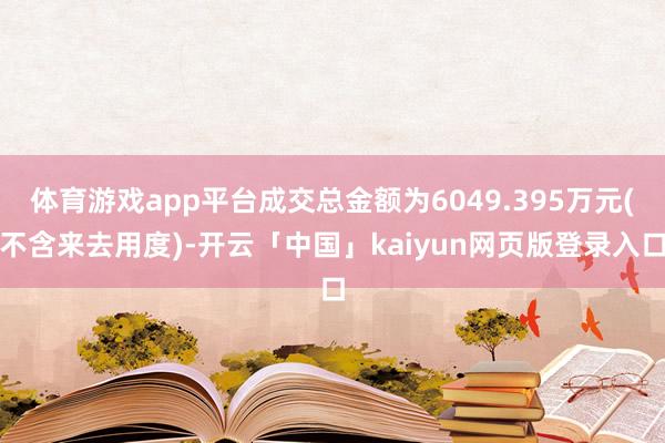 体育游戏app平台成交总金额为6049.395万元(不含来去用度)-开云「中国」kaiyun网页版登录入口