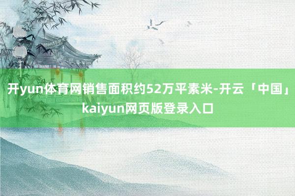 开yun体育网销售面积约52万平素米-开云「中国」kaiyun网页版登录入口