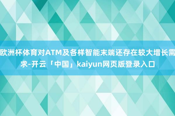 欧洲杯体育对ATM及各样智能末端还存在较大增长需求-开云「中国」kaiyun网页版登录入口