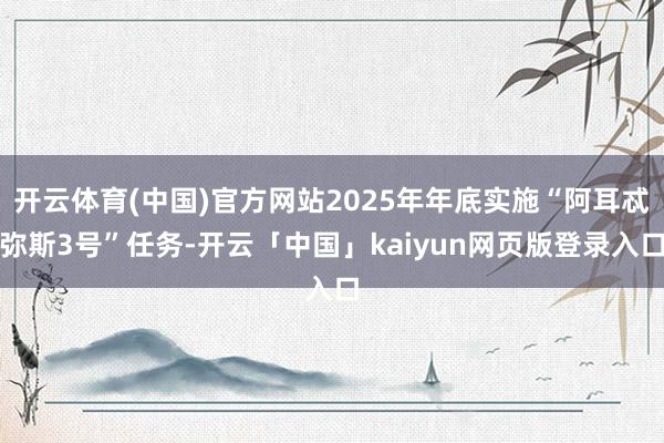 开云体育(中国)官方网站2025年年底实施“阿耳忒弥斯3号”任务-开云「中国」kaiyun网页版登录入口
