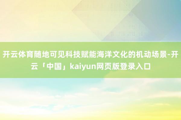 开云体育随地可见科技赋能海洋文化的机动场景-开云「中国」kaiyun网页版登录入口