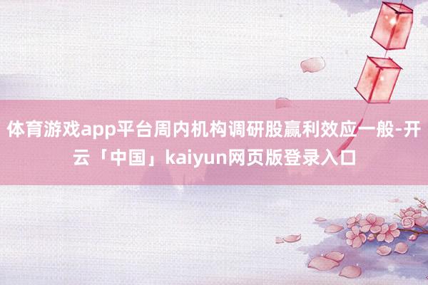 体育游戏app平台周内机构调研股赢利效应一般-开云「中国」kaiyun网页版登录入口