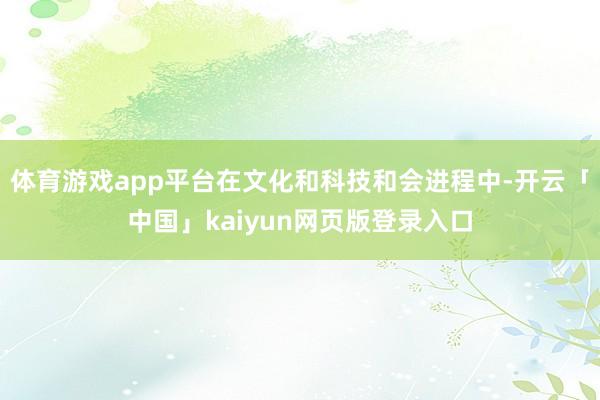 体育游戏app平台在文化和科技和会进程中-开云「中国」kaiyun网页版登录入口