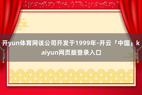 开yun体育网该公司开发于1999年-开云「中国」kaiyun网页版登录入口