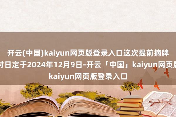 开云(中国)kaiyun网页版登录入口这次提前摘牌的资金兑付日定于2024年12月9日-开云「中国」kaiyun网页版登录入口
