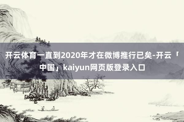 开云体育一直到2020年才在微博推行已矣-开云「中国」kaiyun网页版登录入口