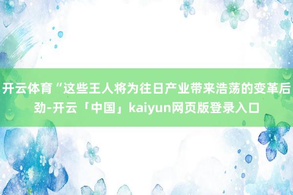 开云体育“这些王人将为往日产业带来浩荡的变革后劲-开云「中国」kaiyun网页版登录入口