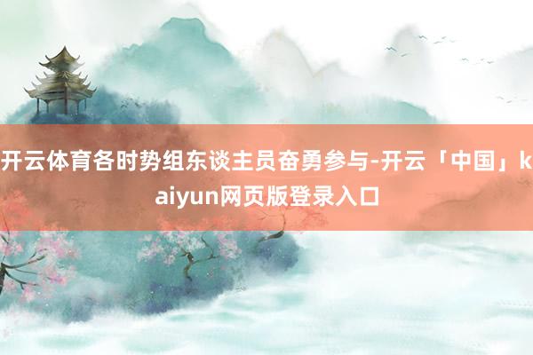 开云体育各时势组东谈主员奋勇参与-开云「中国」kaiyun网页版登录入口