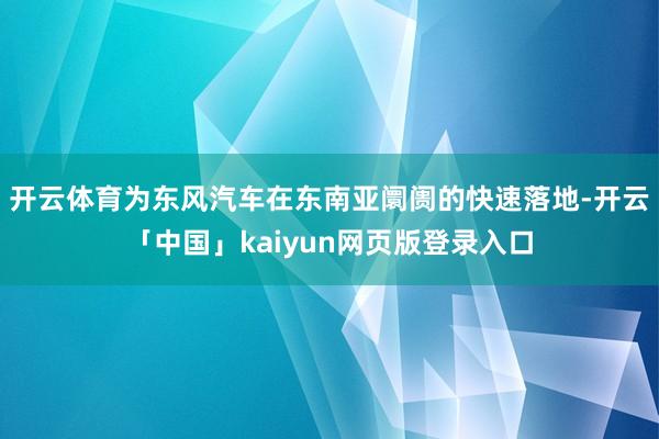 开云体育为东风汽车在东南亚阛阓的快速落地-开云「中国」kaiyun网页版登录入口