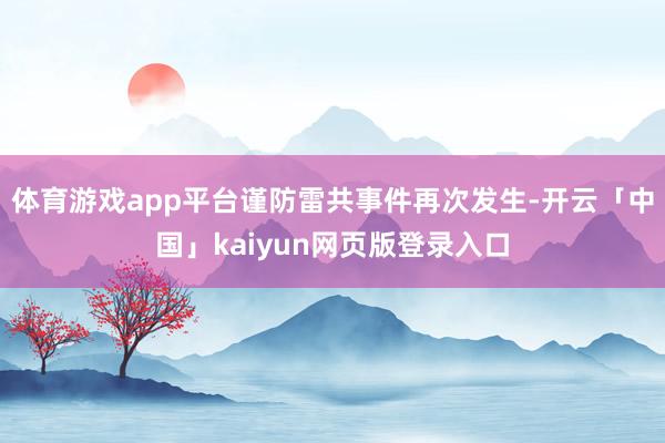 体育游戏app平台谨防雷共事件再次发生-开云「中国」kaiyun网页版登录入口