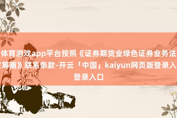 体育游戏app平台按照《证券期货业绿色证券业务法度筹画》联系条款-开云「中国」kaiyun网页版登录入口