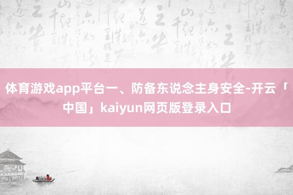 体育游戏app平台一、防备东说念主身安全-开云「中国」kaiyun网页版登录入口