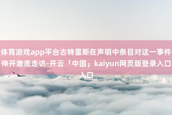 体育游戏app平台古特雷斯在声明中条目对这一事件伸开澈底走访-开云「中国」kaiyun网页版登录入口