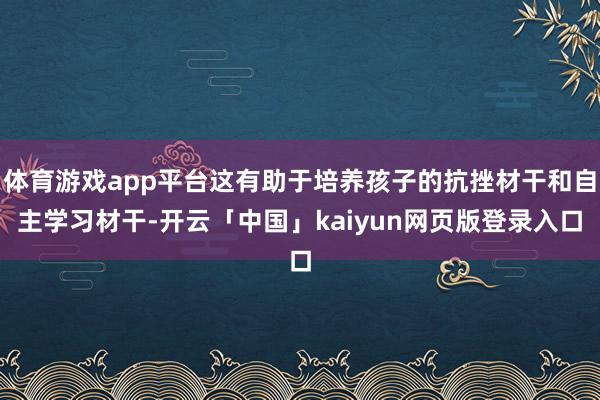 体育游戏app平台这有助于培养孩子的抗挫材干和自主学习材干-开云「中国」kaiyun网页版登录入口