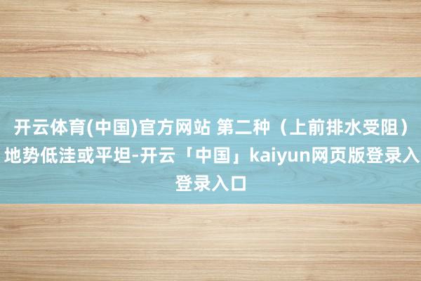 开云体育(中国)官方网站 第二种(上前排水受阻):地势低洼或平坦-开云「中国」kaiyun网页版登录入口