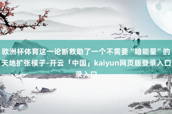 欧洲杯体育这一论断救助了一个不需要“暗能量”的天地扩张模子-开云「中国」kaiyun网页版登录入口