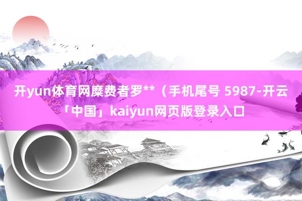 开yun体育网糜费者罗**（手机尾号 5987-开云「中国」kaiyun网页版登录入口